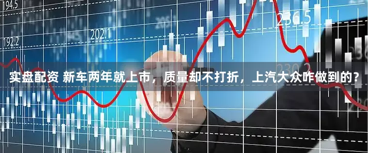 实盘配资 新车两年就上市，质量却不打折，上汽大众咋做到的？