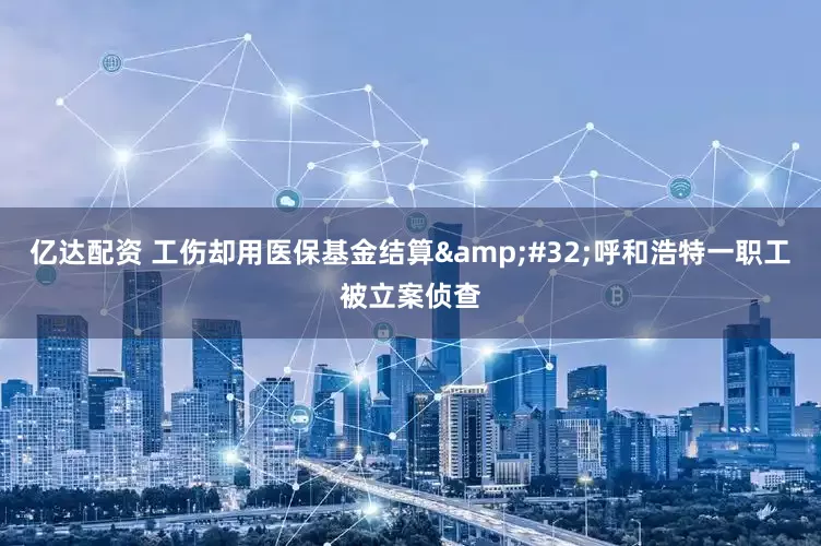 亿达配资 工伤却用医保基金结算&#32;呼和浩特一职工被立案侦查