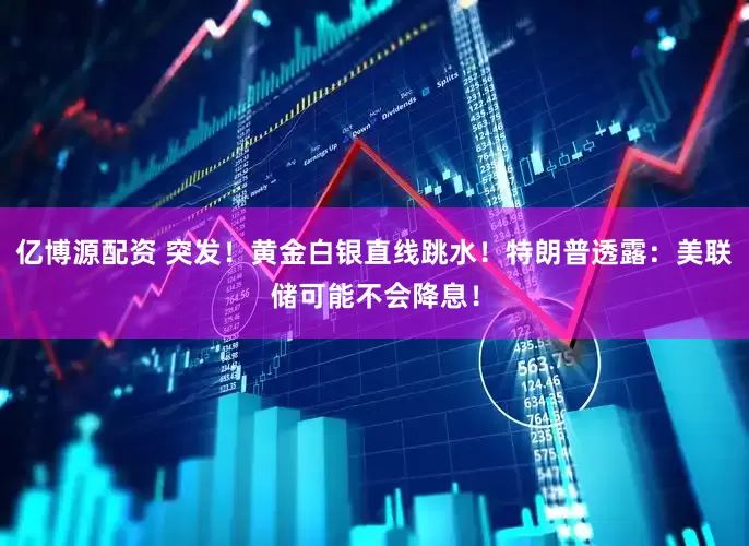 亿博源配资 突发！黄金白银直线跳水！特朗普透露：美联储可能不会降息！