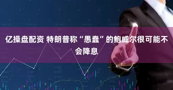 亿操盘配资 特朗普称“愚蠢”的鲍威尔很可能不会降息