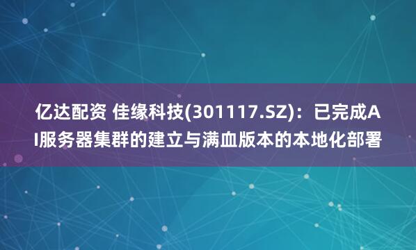 亿达配资 佳缘科技(301117.SZ)：已完成AI服务器集群的建立与满血版本的本地化部署