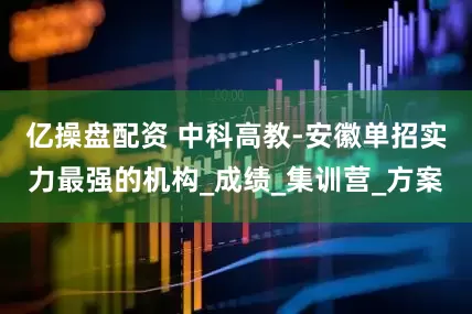 亿操盘配资 中科高教-安徽单招实力最强的机构_成绩_集训营_方案
