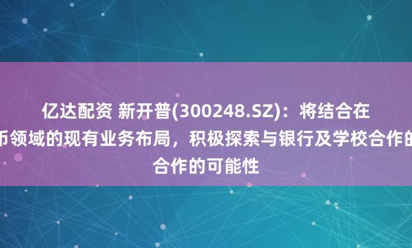 亿达配资 新开普(300248.SZ)：将结合在数字货币领域的现有业务布局，积极探索与银行及学校合作的可能性