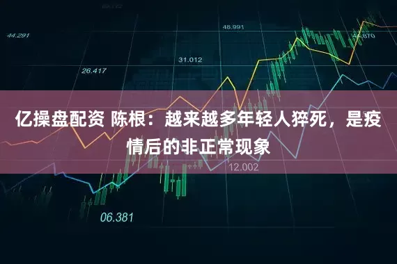亿操盘配资 陈根：越来越多年轻人猝死，是疫情后的非正常现象