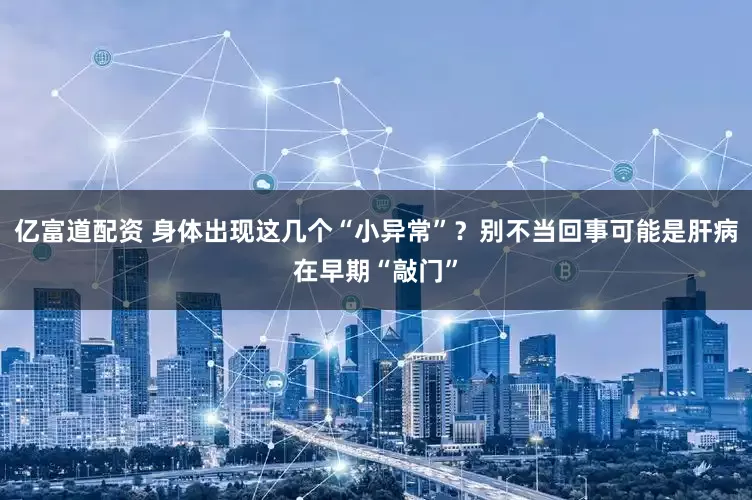 亿富道配资 身体出现这几个“小异常”？别不当回事可能是肝病在早期“敲门”
