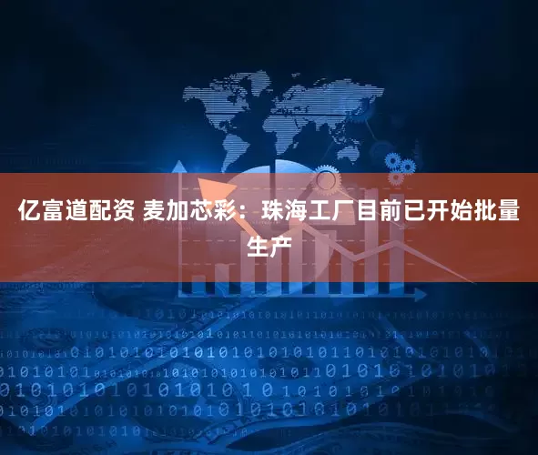 亿富道配资 麦加芯彩：珠海工厂目前已开始批量生产