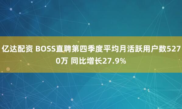 亿达配资 BOSS直聘第四季度平均月活跃用户数5270万 同比增长27.9%